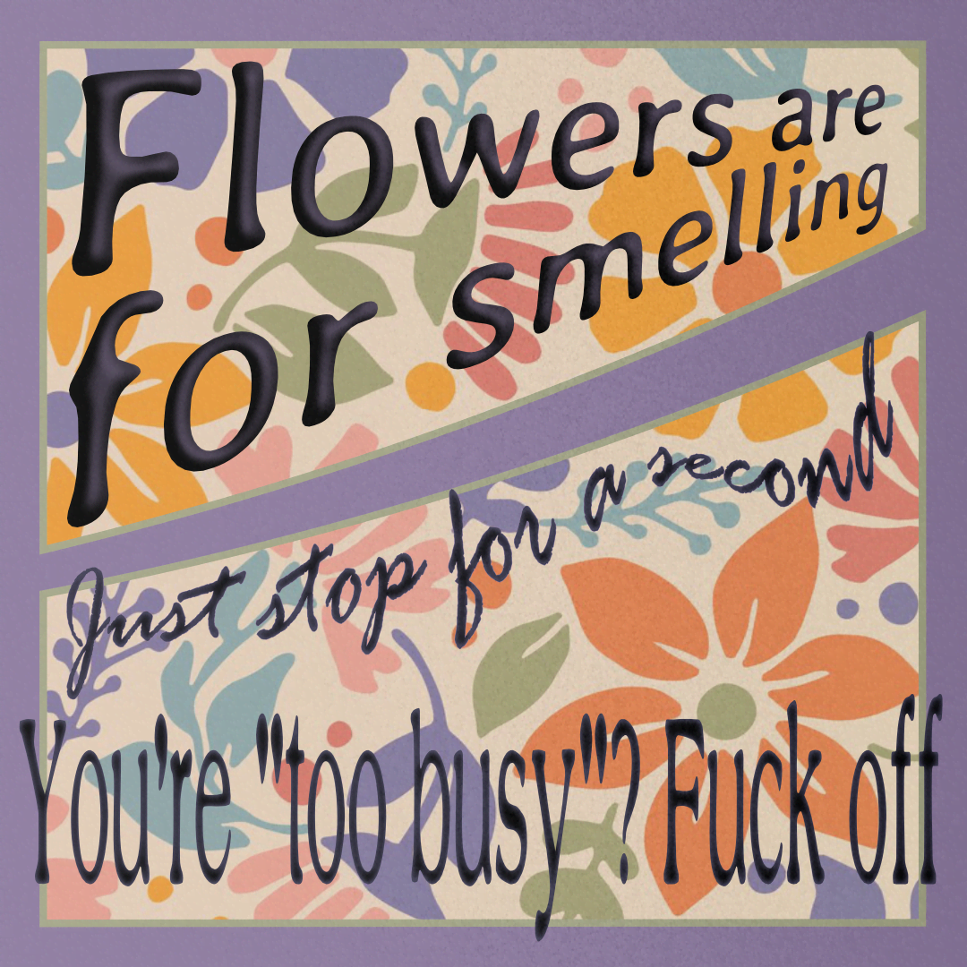 Flowers are for smelling. Just stop for a second. You're 'too busy'? Fuck off.