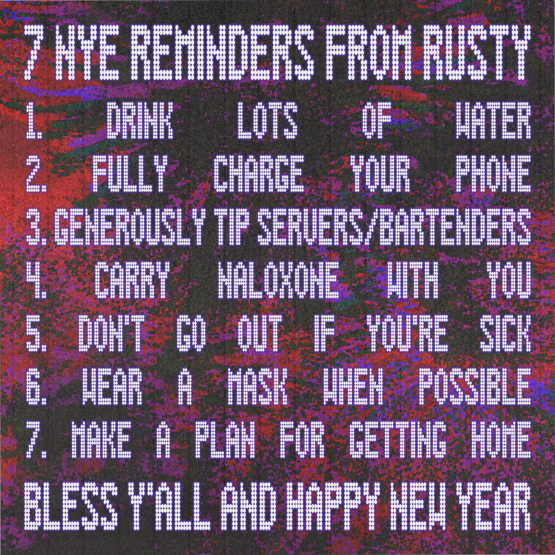 7 NYE reminders from Rusty: 1. Drink lots of water. 2. Fully charge your phone. 3. Generously tip servers/bartenders. 4. Carry naloxone with you. 5. Don't go out if you're sick. 6. Wear a mask when possible. 7. Make a plan for getting home. Bless y'all and happy new year.