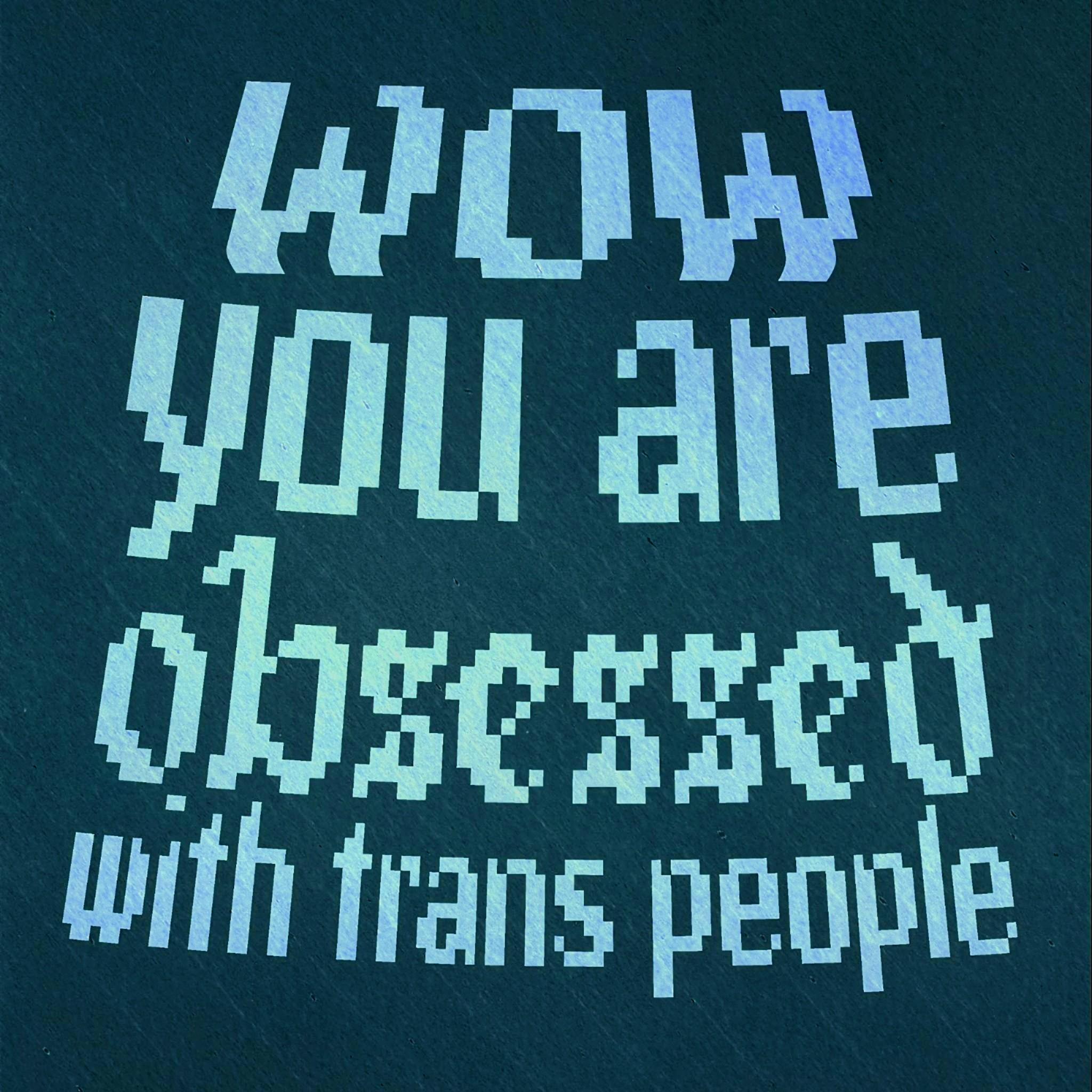 Wow you are obsessed with trans people