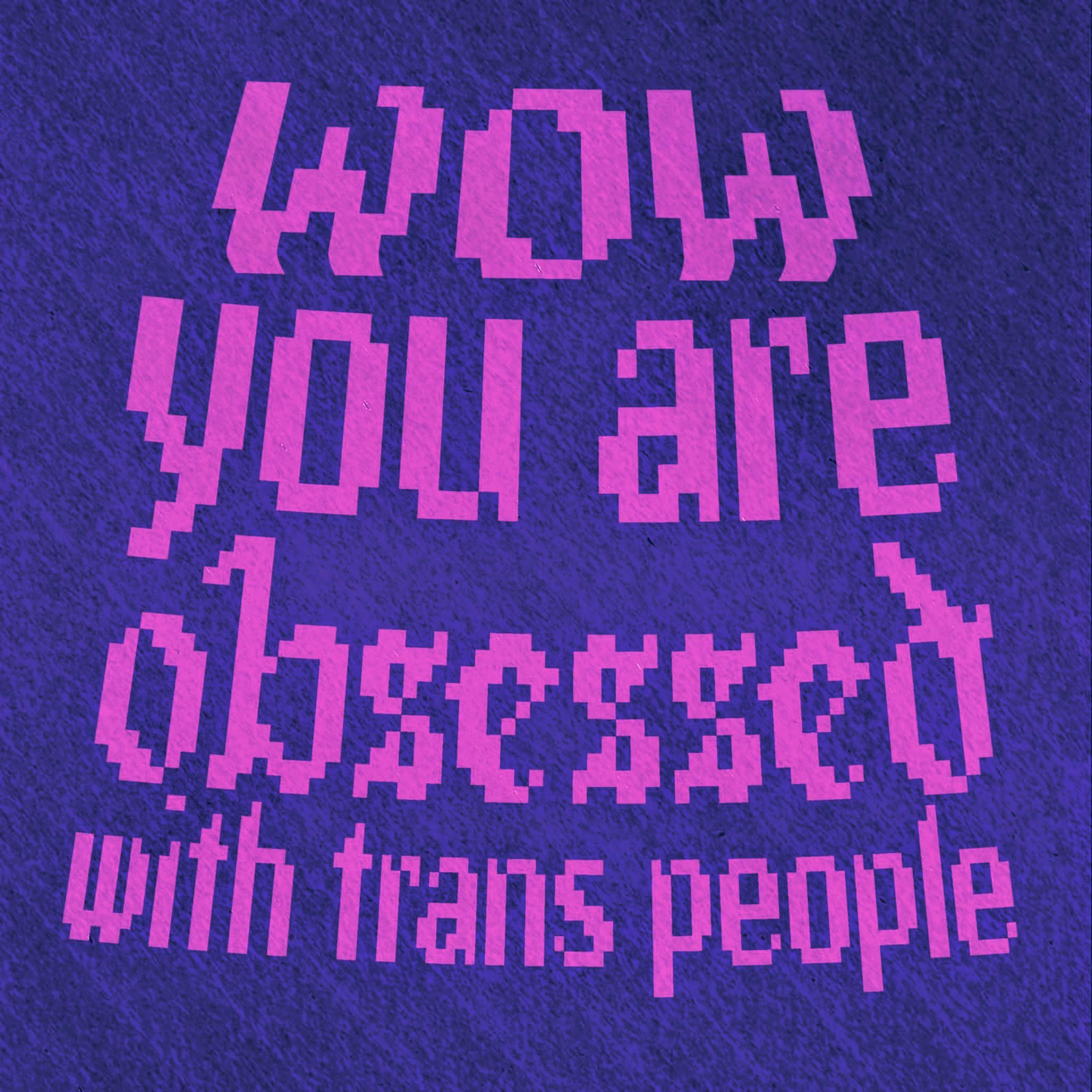 Wow you are obsessed with trans people