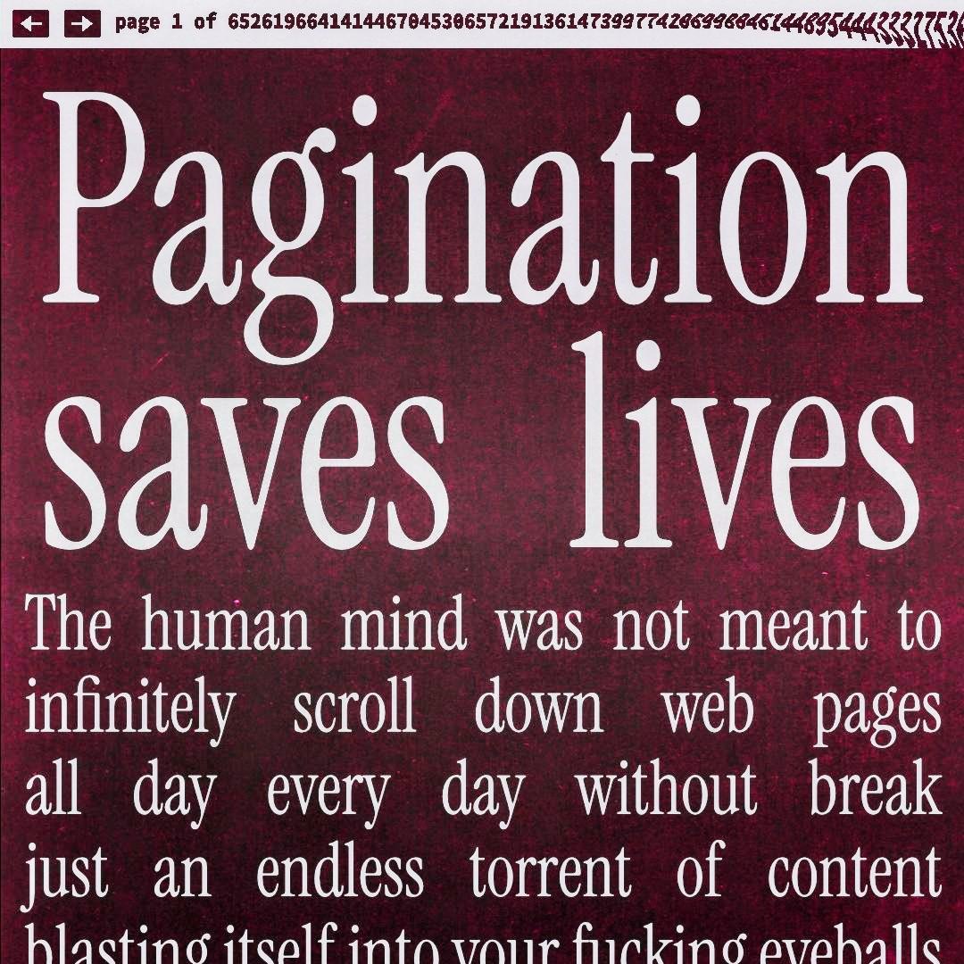 Pagination saves lives. The human mind was not meant to infinitely scroll down web pages all day every day without break just an endless torrent of content blasting itself into your fucking eyeballs.