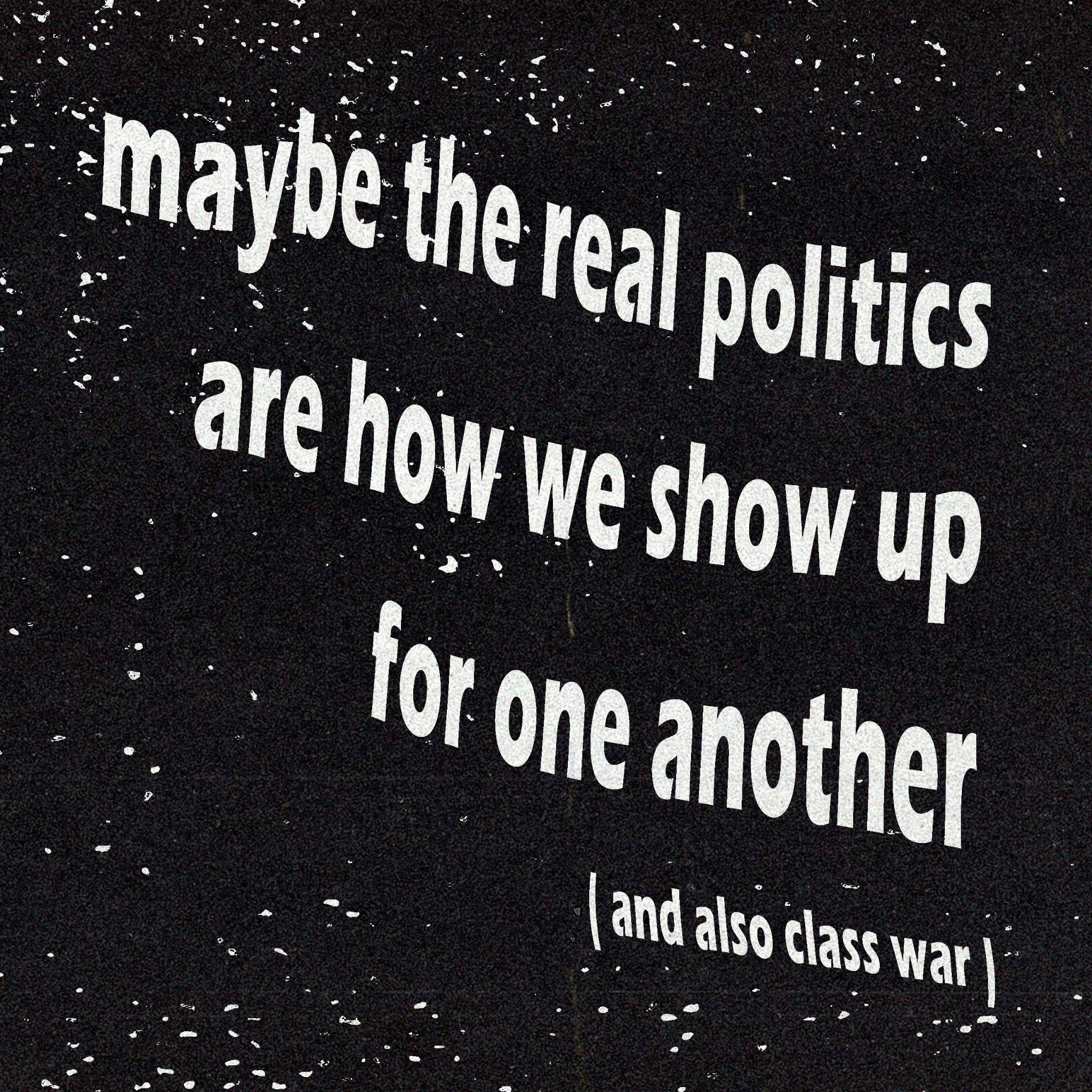 Maybe the real politics are how we show up for one another (and also class war)