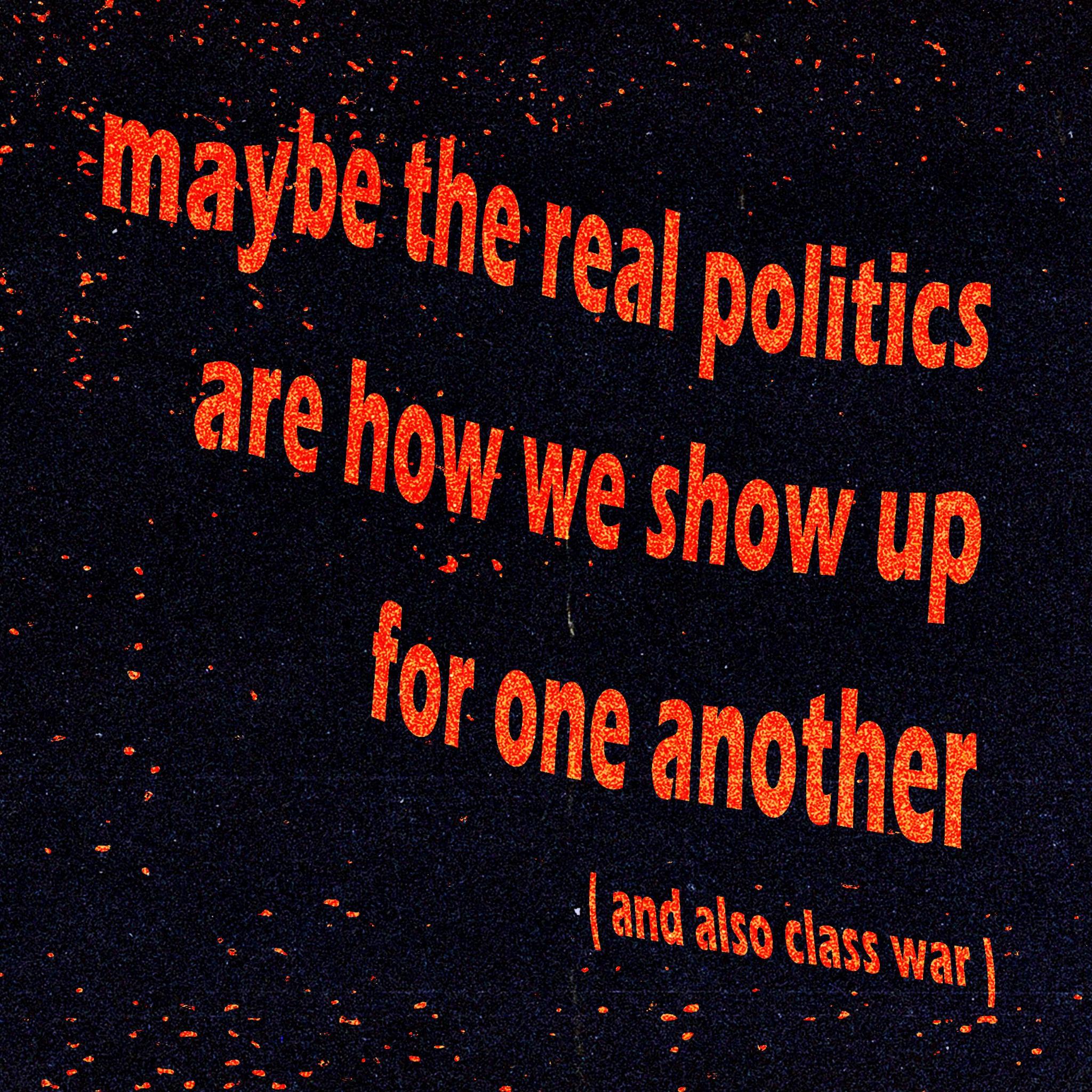 Maybe the real politics are how we show up for one another (and also class war)
