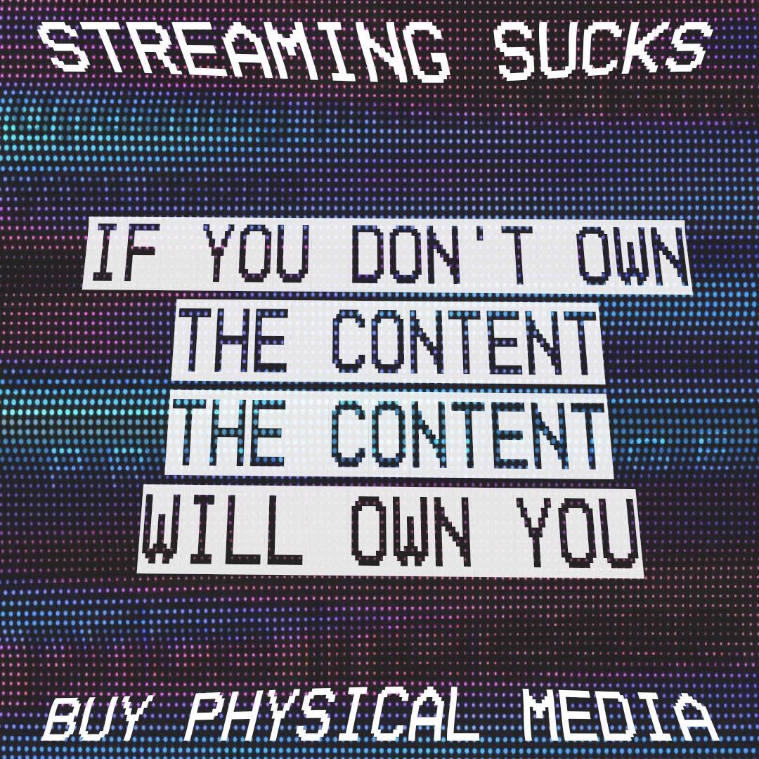 If you don't own the content the content will own you. Streaming sucks. Buy physical media.