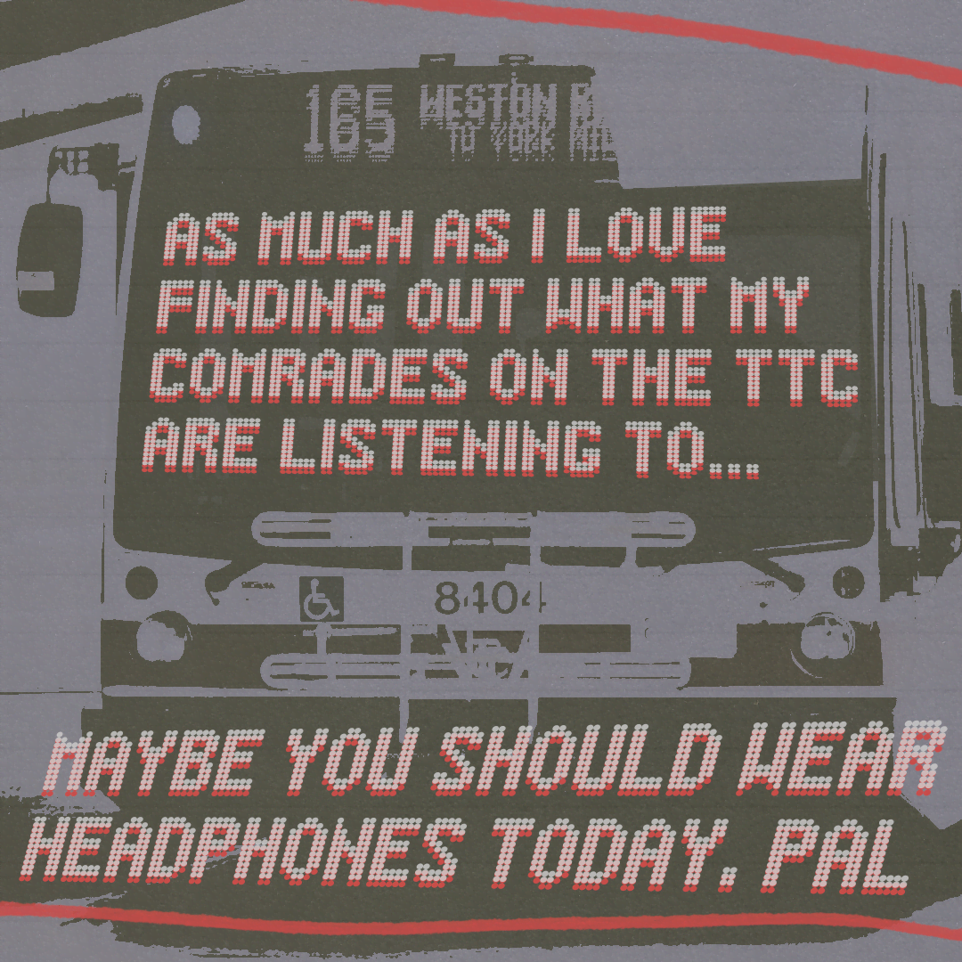 As much as I love finding out what my comrades on the TTC are listening to... Maybe you should wear headphones today, pal.